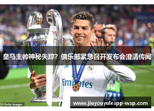 皇马主帅神秘失踪？俱乐部紧急召开发布会澄清传闻