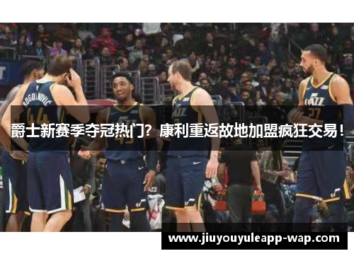 爵士新赛季夺冠热门？康利重返故地加盟疯狂交易！