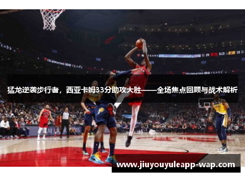 猛龙逆袭步行者，西亚卡姆33分助攻大胜——全场焦点回顾与战术解析