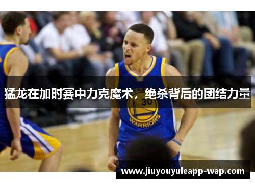 猛龙在加时赛中力克魔术，绝杀背后的团结力量