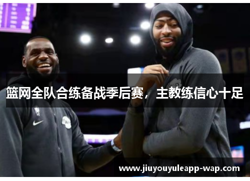 篮网全队合练备战季后赛，主教练信心十足