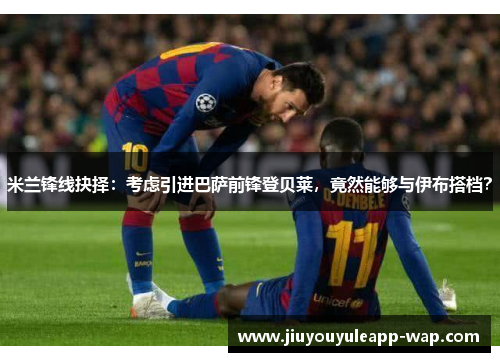 米兰锋线抉择：考虑引进巴萨前锋登贝莱，竟然能够与伊布搭档？