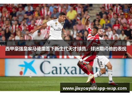 西甲豪强皇家马德里签下新生代天才球员，球迷期待他的表现