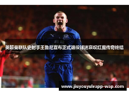 英超曼联队史射手王鲁尼宣布正式退役球迷哀叹红魔传奇终结