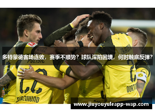 多特蒙德客场连败，赛季不顺势？球队深陷困境，何时触底反弹？