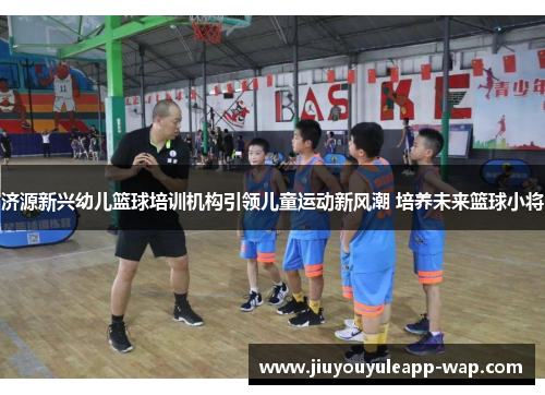 济源新兴幼儿篮球培训机构引领儿童运动新风潮 培养未来篮球小将