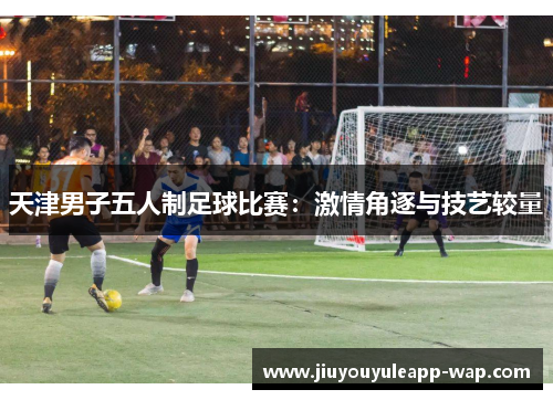 天津男子五人制足球比赛：激情角逐与技艺较量