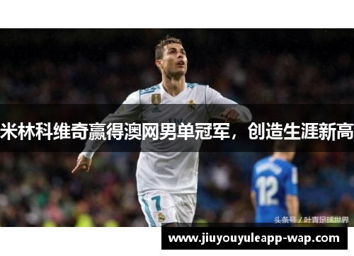 米林科维奇赢得澳网男单冠军，创造生涯新高
