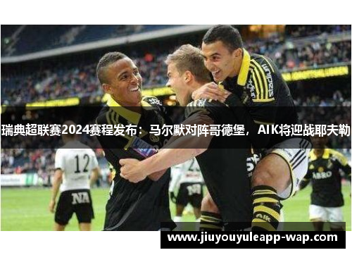 瑞典超联赛2024赛程发布：马尔默对阵哥德堡，AIK将迎战耶夫勒