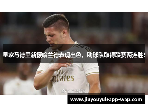 皇家马德里新援哈兰德表现出色，助球队取得联赛两连胜！
