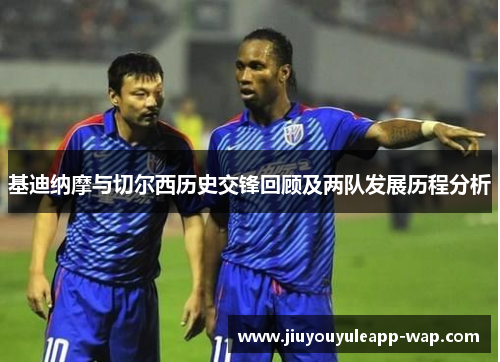 基迪纳摩与切尔西历史交锋回顾及两队发展历程分析