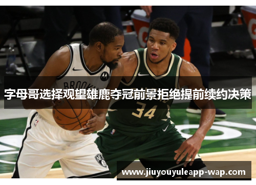 字母哥选择观望雄鹿夺冠前景拒绝提前续约决策