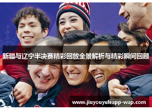 新疆与辽宁半决赛精彩回放全景解析与精彩瞬间回顾