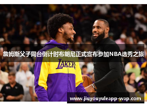 詹姆斯父子同台倒计时布朗尼正式宣布参加NBA选秀之旅
