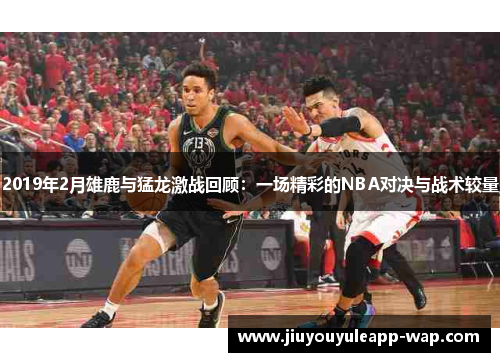 2019年2月雄鹿与猛龙激战回顾：一场精彩的NBA对决与战术较量
