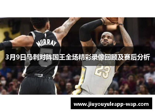 3月9日马刺对阵国王全场精彩录像回顾及赛后分析