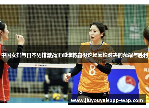 中国女排与日本男排激战正酣谁将赢得这场巅峰对决的荣耀与胜利