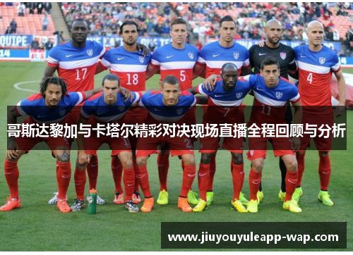哥斯达黎加与卡塔尔精彩对决现场直播全程回顾与分析