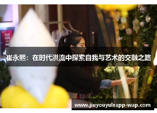 崔永熙：在时代洪流中探索自我与艺术的交融之路