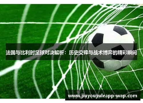 法国与比利时足球对决解析：历史交锋与战术博弈的精彩瞬间
