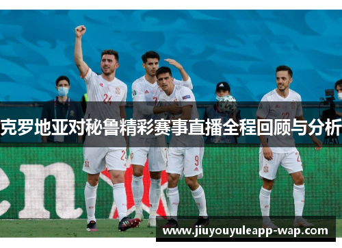 克罗地亚对秘鲁精彩赛事直播全程回顾与分析